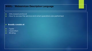  - XML-based protocol
 - How to access the service and what operations are performed
 Broadly consists of:
 - Types
 - Operation
 - Binding
WSDL- Webservices Description Language
 