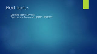 Next topics
- Securing Restful Services
- Open source frameworks JERSEY, RESTEASY
 