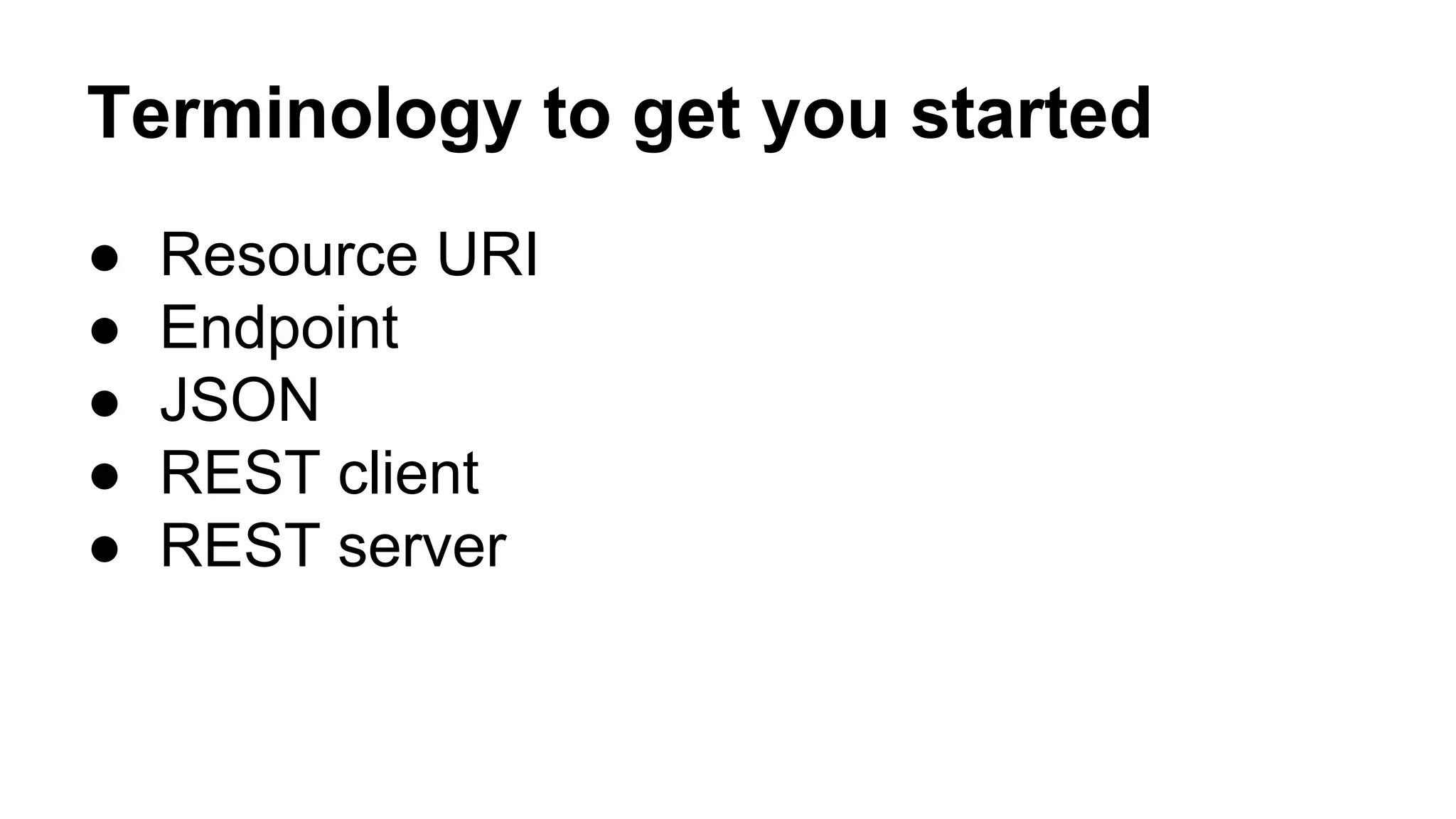 Terminology to get you started 
● Resource URI 
● Endpoint 
● JSON 
● REST client 
● REST server 
 