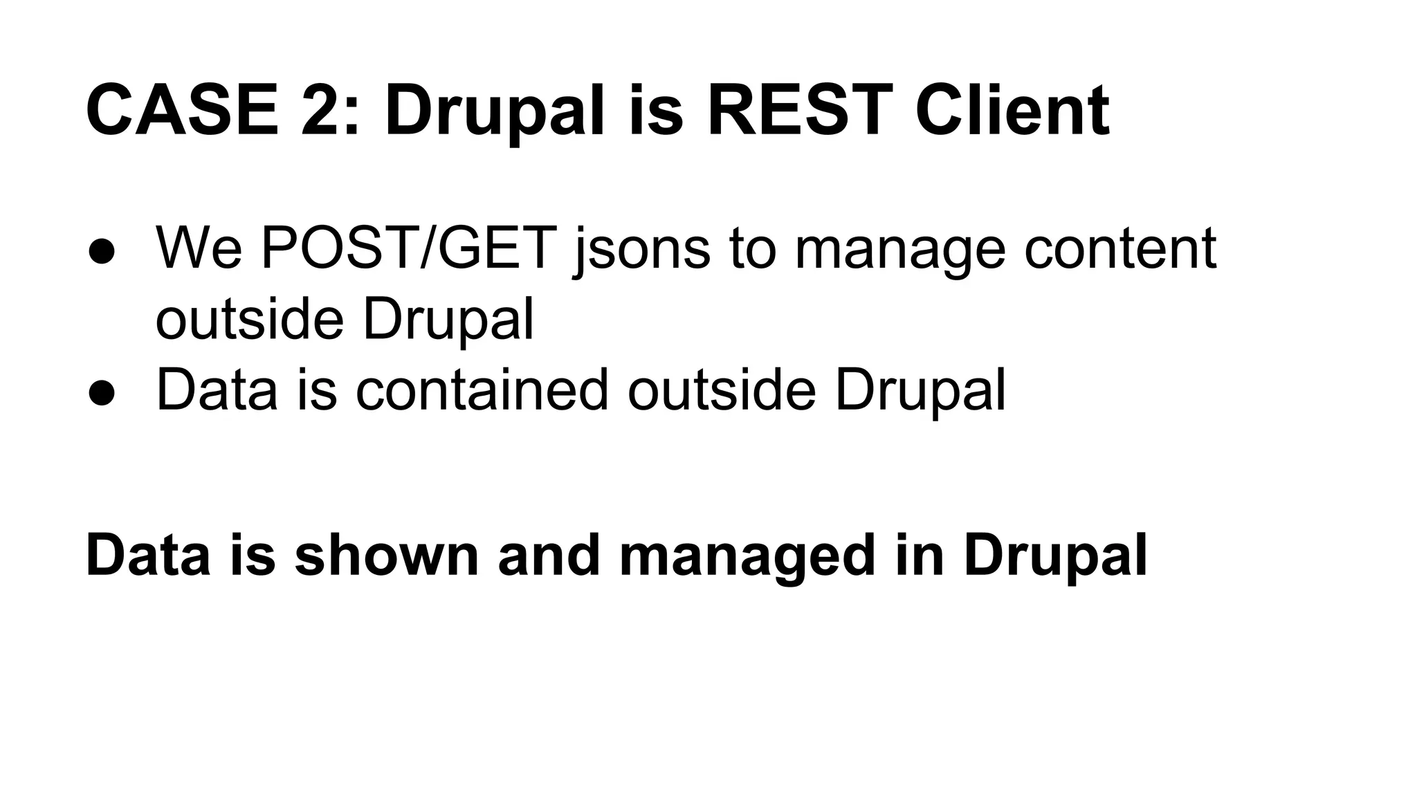 CASE 2: Drupal is REST Client 
● We POST/GET jsons to manage content 
outside Drupal 
● Data is contained outside Drupal 
Data is shown and managed in Drupal 
 