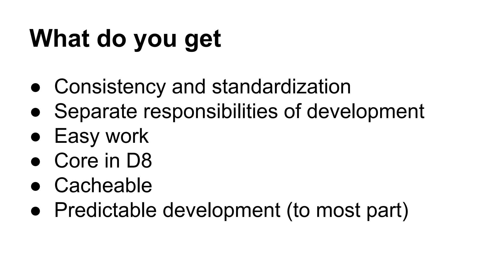 What do you get 
● Consistency and standardization 
● Separate responsibilities of development 
● Easy work 
● Core in D8 
● Cacheable 
● Predictable development (to most part) 
 