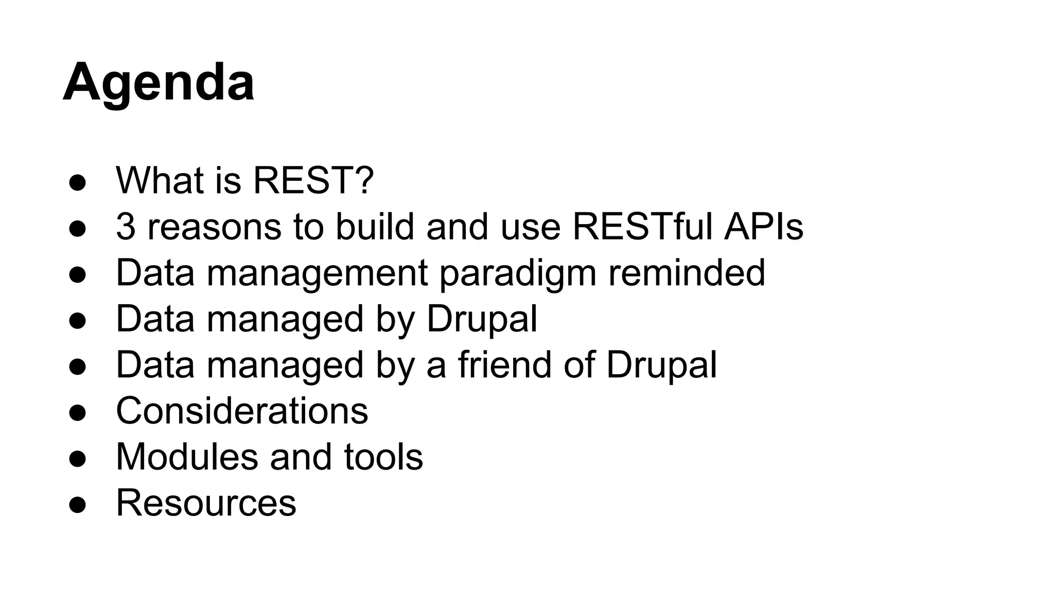 Agenda 
● What is REST? 
● 3 reasons to build and use RESTful APIs 
● Data management paradigm reminded 
● Data managed by Drupal 
● Data managed by a friend of Drupal 
● Considerations 
● Modules and tools 
● Resources 
 