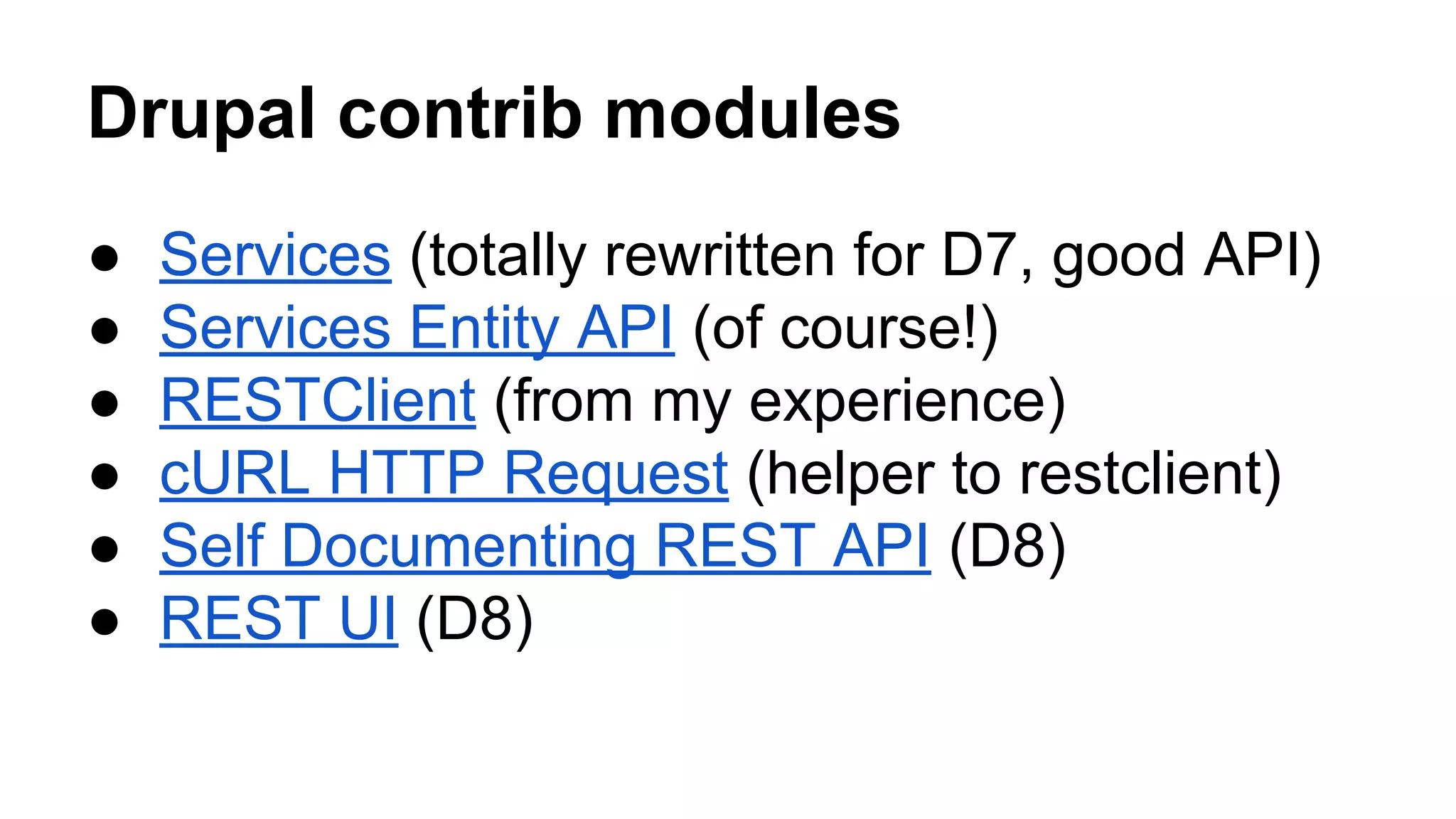 Drupal contrib modules 
● Services (totally rewritten for D7, good API) 
● Services Entity API (of course!) 
● RESTClient (from my experience) 
● cURL HTTP Request (helper to restclient) 
● Self Documenting REST API (D8) 
● REST UI (D8) 
 