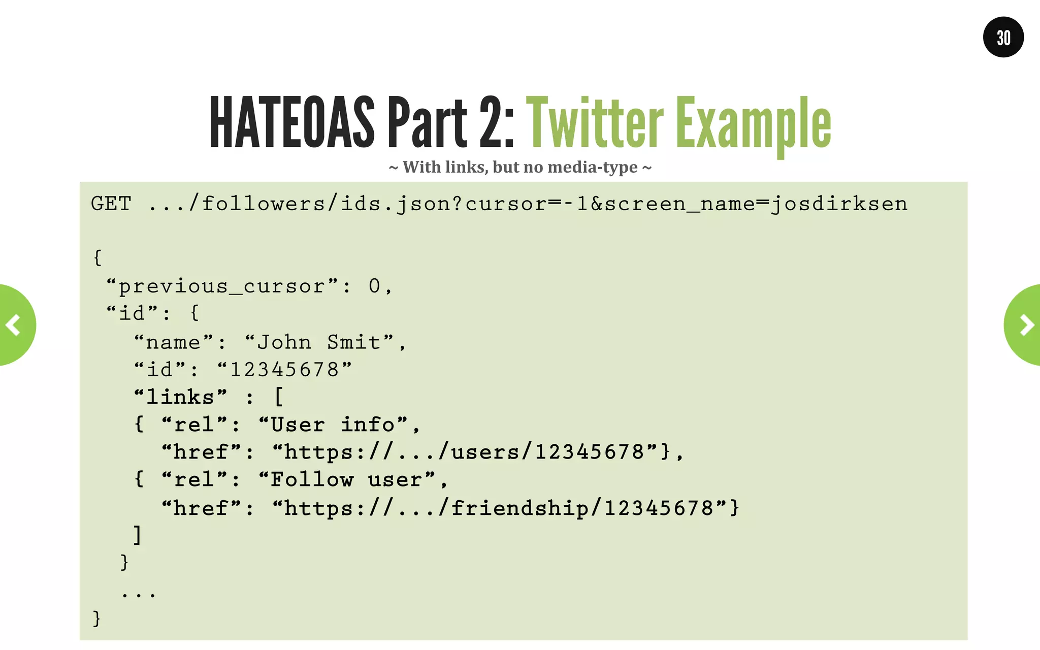 30




            HATEOAS Part 2: Media-types           ~	
  Custom	
  media	
  types	
  ~	
  
200 OK!
Content-Type: application/vnd.bank.org.account+xml;charset=UTF-8!
!
<accounts xmlns="urn:org:bank:accounts">!
    <account>!
        <id>AZA12093</id>!
        <link href="http://bank.org/account/AZA12093" rel="self"/>!
        <link rel="http://bank.org/rel/transfer"!
               type="application/vnd.bank.org.transfer+xml"!
               href="http://bank.org/transfers"/>!
        <link rel="http://bank.org/rel/customer"!
               type="application/vnd.bank.org.customer+xml"!
               href="http://bank.org/customer/7t676323a"/>!
        <balance currency="USD">993.95</balance>!
    </account>!
</accounts>!

                     WWW.JPOINT.NL	
  	
  	
  	
  	
  |	
  	
  	
  	
  	
  JOS@JPOINT.NL	
  	
  	
  	
  |	
  	
  	
  	
  	
  TWITTER:	
  @JOSDIRKSEN	
  
 