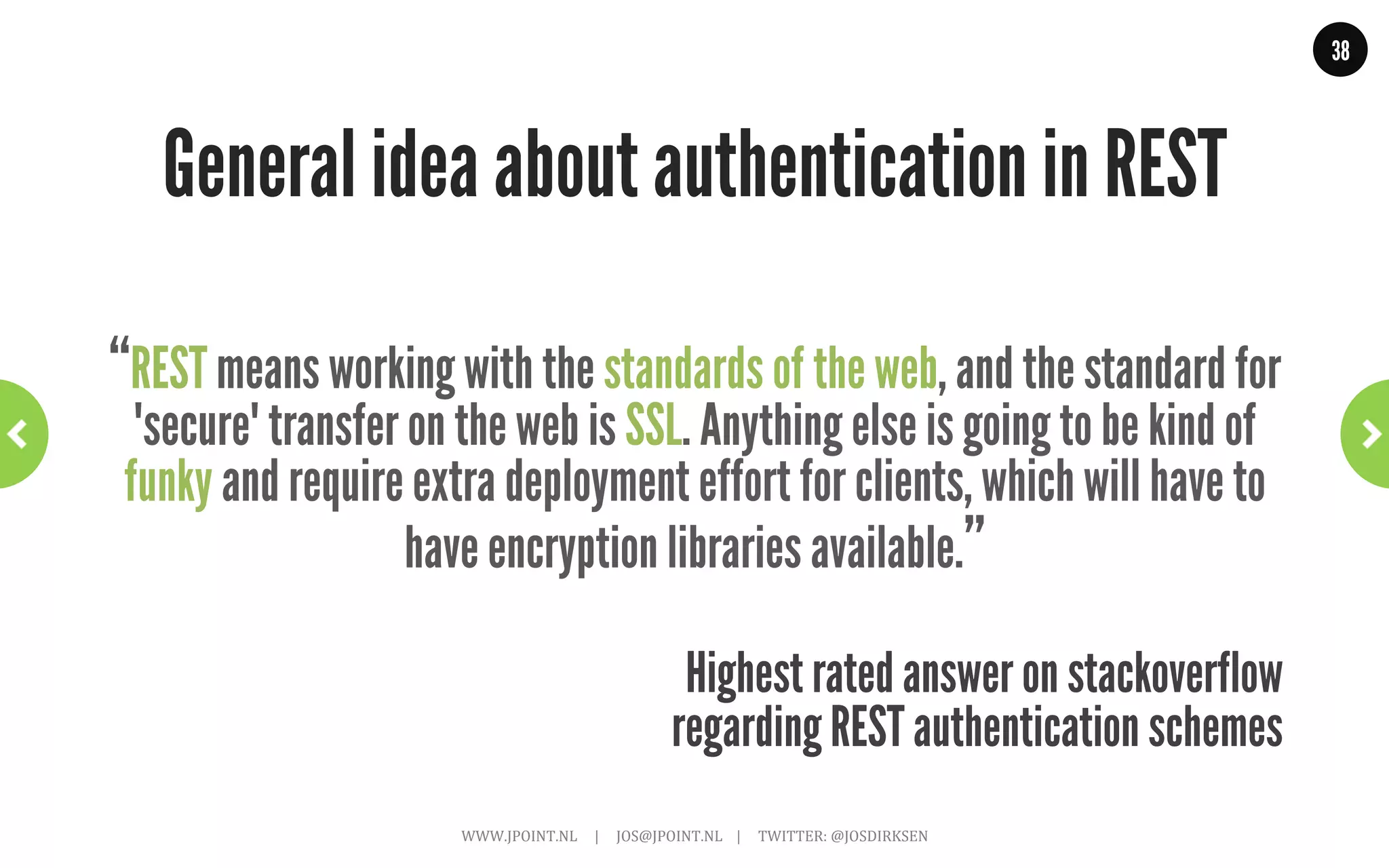 38




                  eBay: get user feedback
                      ~	
  Depending	
  on	
  rights	
  we	
  get	
  different	
  links	
  ~	
  

GET .../user/314512346523
{
  “name” : “dangermouse_rm”,
  “location” : “united kingdom”,
  // whole lot of other general user data
  “feedbacks” : {
     “last_month” : “7,0,0”
     “last_6_month” : “19,0,0”,
     “feedback” : {
       “title” : “Great communication and quick delivery. +++”
       “link” : {
         “type” : “application/vnd.ebay.feedback”,
         “rel : “Show feedback”,
         “href : “https://.../user/314512346523/feedback/1234567”
       }
   ...

                       WWW.JPOINT.NL	
  	
  	
  	
  	
  |	
  	
  	
  	
  	
  JOS@JPOINT.NL	
  	
  	
  	
  |	
  	
  	
  	
  	
  TWITTER:	
  @JOSDIRKSEN	
  
 