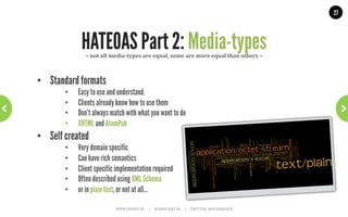 27




        HATEOAS Part 1: Twitter Example                        ~	
  With	
  links~	
  

GET .../followers/ids.json?cursor=-1&screen_name=josdirksen

{
 “previous_cursor”: 0,
 “id”: {
   “name”: “John Smit”,
   “id”: “12345678”
   “links” : [
   { “rel”: “User info”,
     “href”: “https://.../user/12345678”},
   { “rel”: “Follow user”,
     “href”: “https://.../friendship/12345678”}
   ]
  } // and add other links: tweet to, send direct message,
  ..// block, report for spam, add or remove from list
}                 WWW.JPOINT.NL	
  	
  	
  	
  	
  |	
  	
  	
  	
  	
  JOS@JPOINT.NL	
  	
  	
  	
  |	
  	
  	
  	
  	
  TWITTER:	
  @JOSDIRKSEN	
  
 