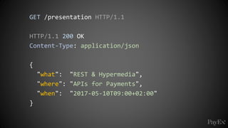 GET /presentation HTTP/1.1
HTTP/1.1 200 OK
Content-Type: application/json
{
"what": "REST & Hypermedia",
"where": "APIs for Payments",
"when": "2017-05-10T09:00+02:00"
}
 