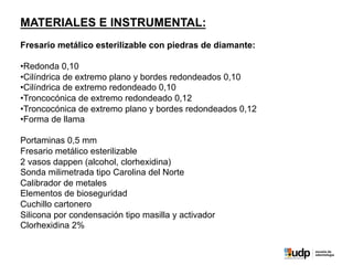 MATERIALES E INSTRUMENTAL:
Fresario metálico esterilizable con piedras de diamante:
• Redonda 0,10
• Cilíndrica de extremo...