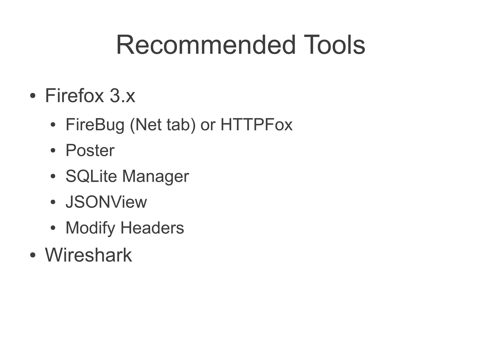 Recommended Tools
●   Firefox 3.x
    ●   FireBug (Net tab) or HTTPFox
    ●   Poster
    ●   SQLite Manager
    ●   JSONView
    ●   Modify Headers
●   Wireshark
 