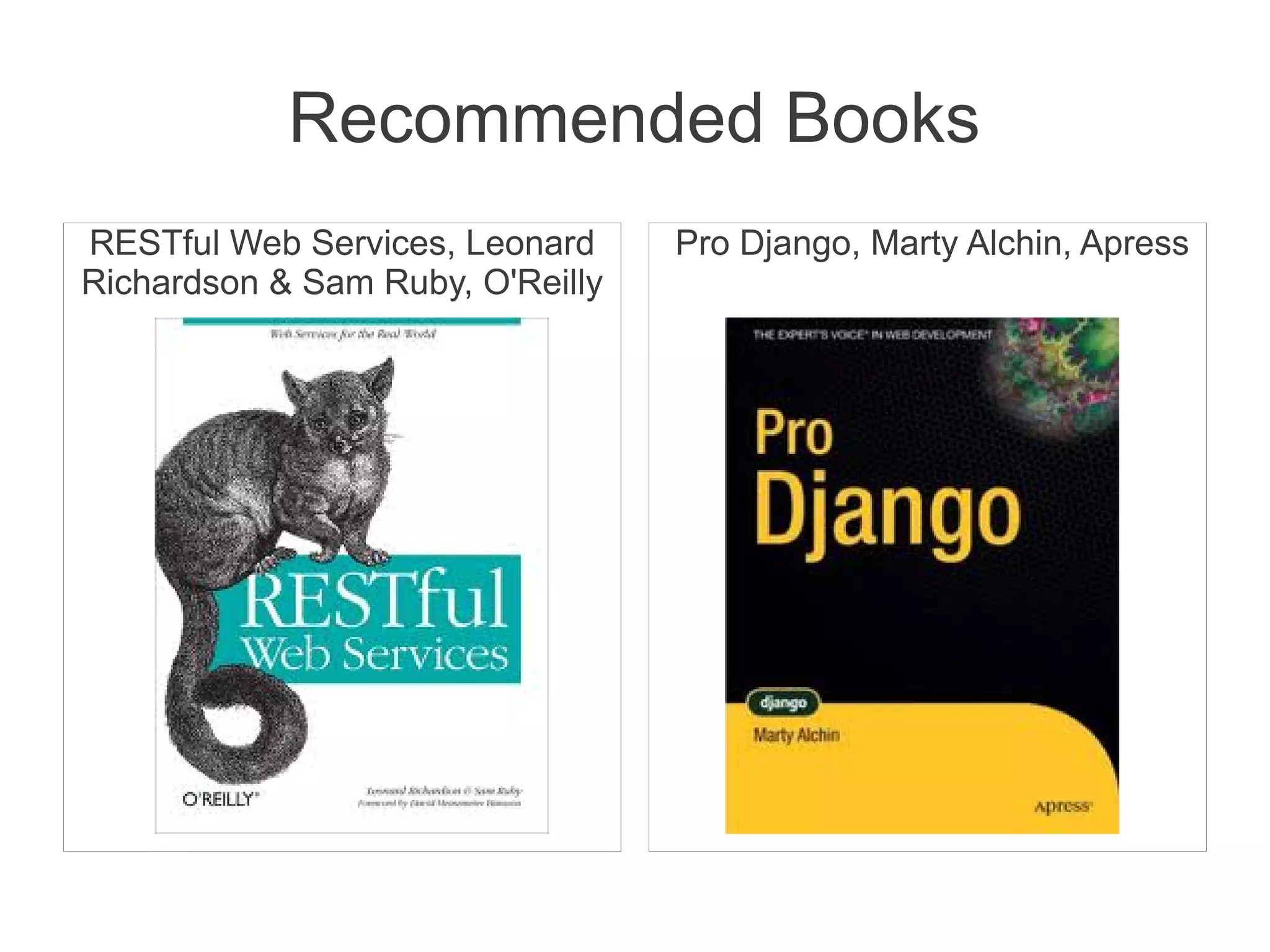 Recommended Books
RESTful Web Services, Leonard     Pro Django, Marty Alchin, Apress
Richardson & Sam Ruby, O'Reilly
 