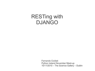RESTing with
 DJANGO




   Fernando Ciciliati
   Python Ireland November Meet-up
   10/11/2010 – The Science Gallery – Dublin
 