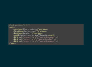 <?xml version="1.0"?>
<user>
    <userName>ElectricMaxxx</userName>
    <firstName>Maximilian</firstName>
    <lastName>Berghoff</lastName>
    <email>Maximilian.Berghoff@gmx.de</email>
    <link rel="groups" href="/users/3/groups" />
    <link rel="roles" href="/users/3/roles" />
    <link rel="orders" href="/users/3/orders" />
</user>
 