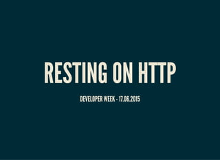 RESTING ON HTTP
DEVELOPER WEEK - 17.06.2015
 