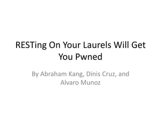 RESTing On Your Laurels Will Get
You Pwned
By Abraham Kang, Dinis Cruz, and
Alvaro Munoz

 