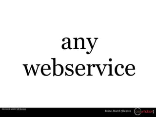 any
                     webservice
Licensed under CC license
                            Rome, March 5th 2011
 