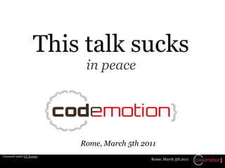 This talk sucks
                             in peace




                            Rome, March 5th 2011
Licensed under CC license
                                              Rome, March 5th 2011
 