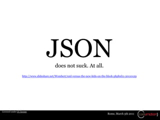 JSON   does not suck. At all.
                    http://www.slideshare.net/Wombert/xml-versus-the-new-kids-on-the-block-phpbnl11-20110129




Licensed under CC license
                                                                                     Rome, March 5th 2011
 