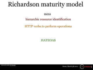 Richardson maturity model
                                         mess
                            hierarchic resource identification

                            HTTP verbs to perform operations



                                       HATEOAS




Licensed under CC license
                                                       Rome, March 5th 2011
 