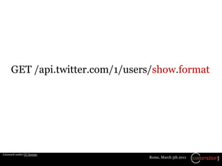 GET /api.twitter.com/1/users/show.format




Licensed under CC license
                                Rome, March 5th 2011
 
