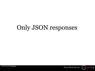 Only JSON responses




Licensed under CC license
                                          Rome, March 5th 2011
 