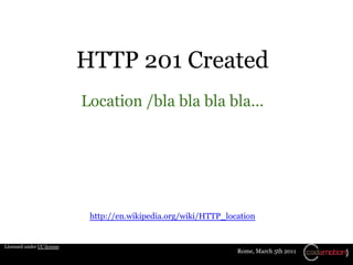 HTTP 201 Created
                            Location /bla bla bla bla...




                             http://en.wikipedia.org/wiki/HTTP_location


Licensed under CC license
                                                                  Rome, March 5th 2011
 