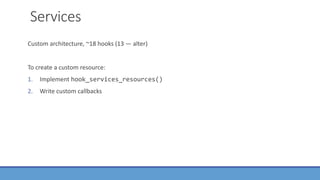 Services
Custom architecture, ~18 hooks (13 — alter)
To create a custom resource:
1. Implement hook_services_resources()
2. Write custom callbacks
 