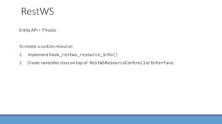 RestWS
Entity API + 7 hooks
To create a custom resource:
1. Implement hook_restws_resource_info()
2. Create controller class on top of RestWSResourceControllerInterface
 