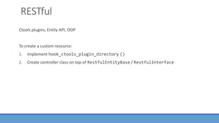 RESTful
Ctools plugins, Entity API, OOP
To create a custom resource:
1. Implement hook_ctools_plugin_directory ()
2. Create controller class on top of RestfulEntityBase / RestfulInterface
 