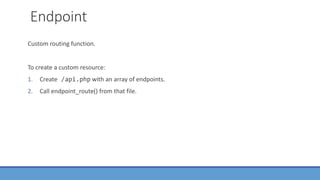 Endpoint
Custom routing function.
To create a custom resource:
1. Create /api.php with an array of endpoints.
2. Call endpoint_route() from that file.
 