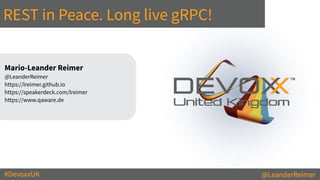 #DevoxxUK @LeanderReimer
REST in Peace. Long live gRPC!
	
Mario-Leander Reimer


	
@LeanderReimer


	
https://lreimer.github.io


https://speakerdeck.com/lreimer


	
https://www.qaware.de


 