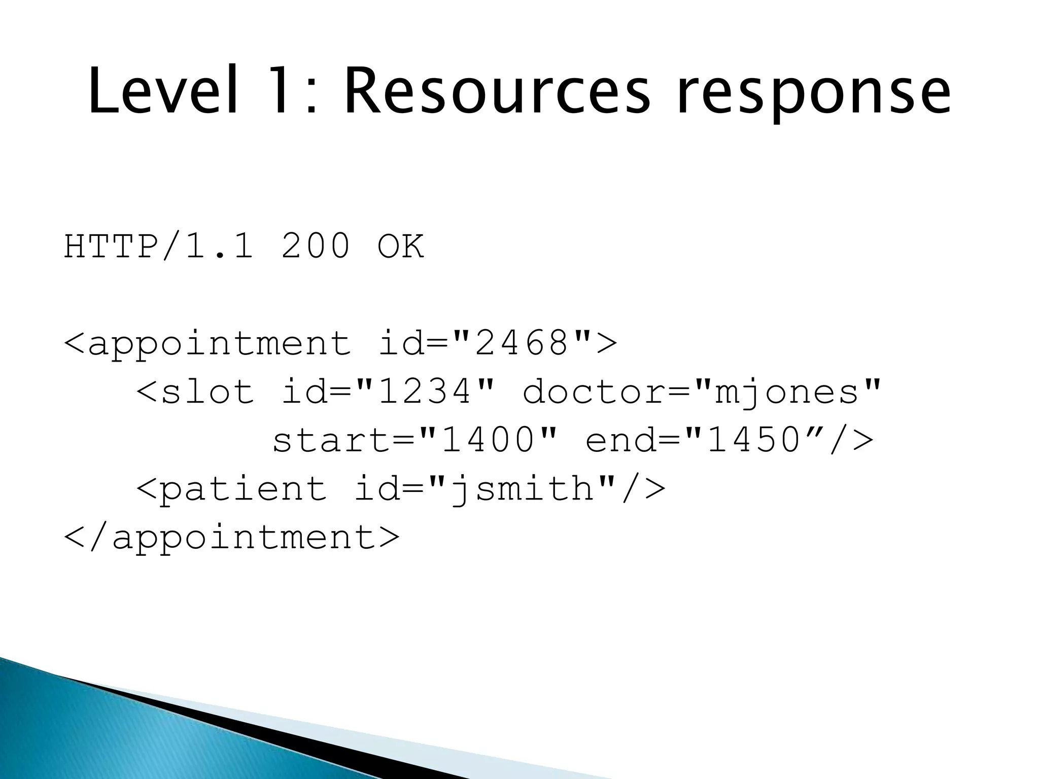 Level 1: Resources response

HTTP/1.1 200 OK

<appointment id="2468">
   <slot id="1234" doctor="mjones"
         start="1400" end="1450”/>
   <patient id="jsmith"/>
</appointment>
 