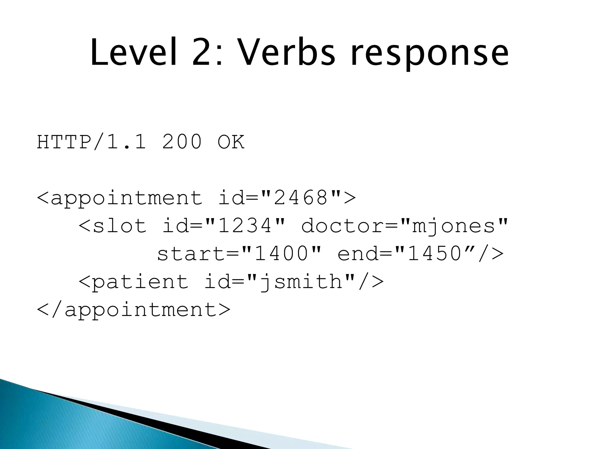 Level 2: Verbs response

HTTP/1.1 200 OK

<appointment id="2468">
   <slot id="1234" doctor="mjones"
         start="1400" end="1450”/>
   <patient id="jsmith"/>
</appointment>
 