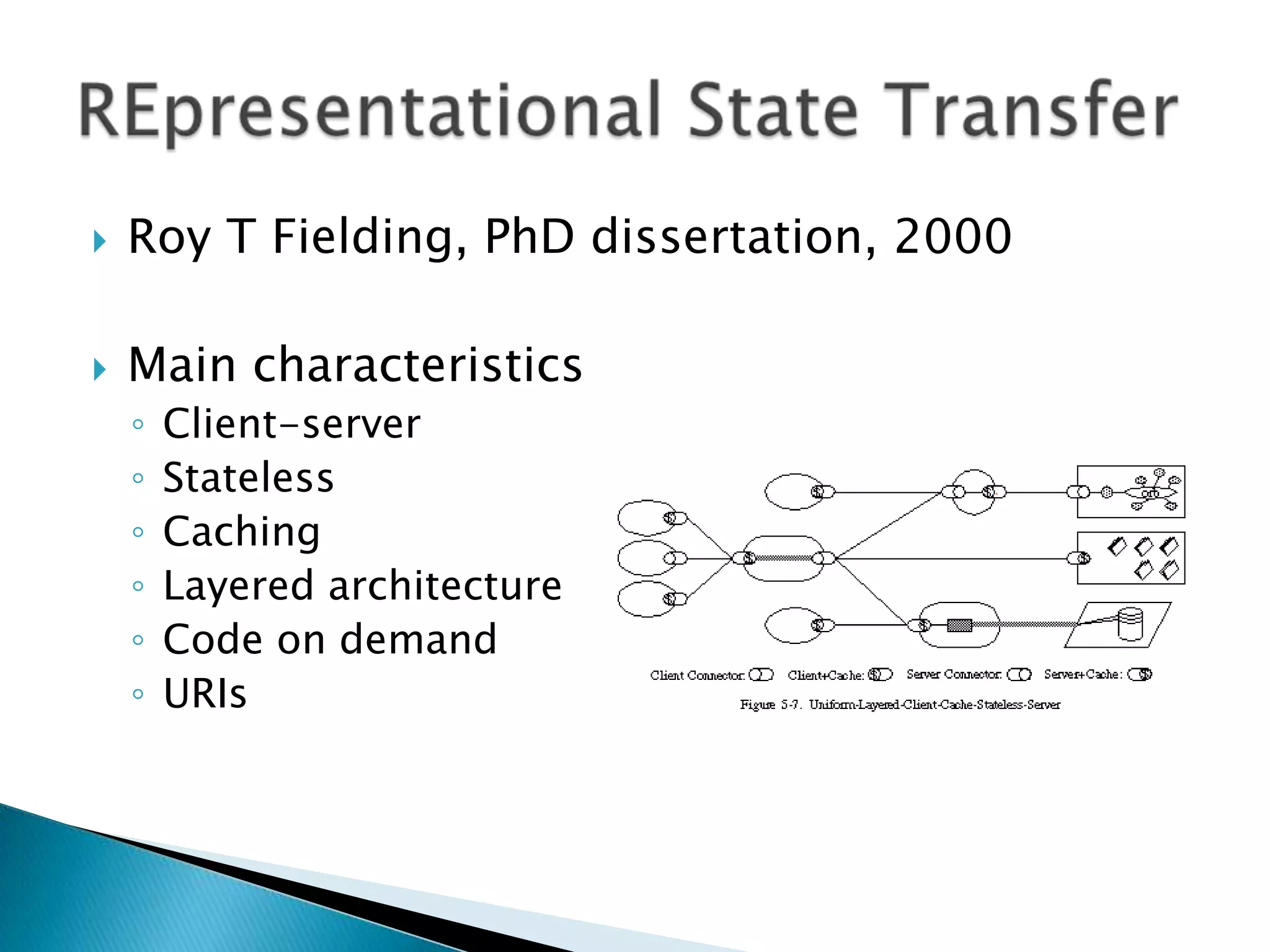    Roy T Fielding, PhD dissertation, 2000

   Main characteristics
    ◦   Client-server
    ◦   Stateless
    ◦   Caching
    ◦   Layered architecture
    ◦   Code on demand
    ◦   URIs
 