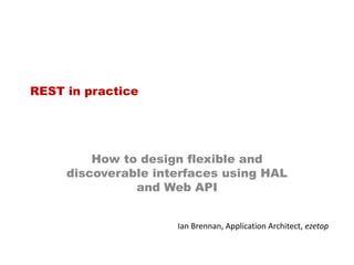REST in practice

How to design flexible and
discoverable interfaces using HAL
and Web API
Ian Brennan, Application Architect, ezetop

 