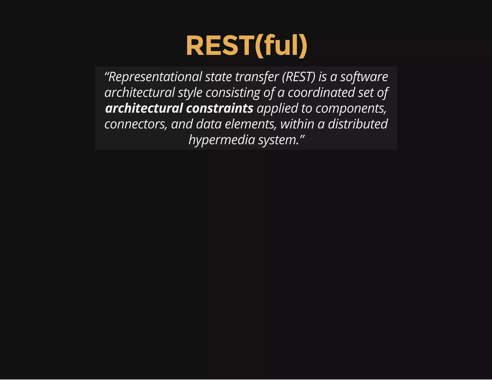 REST(ful) 
“Representational state transfer (REST) is a software 
architectural style consisting of a coordinated set of 
architectural constraints applied to components, 
connectors, and data elements, within a distributed 
hypermedia system.” 
 