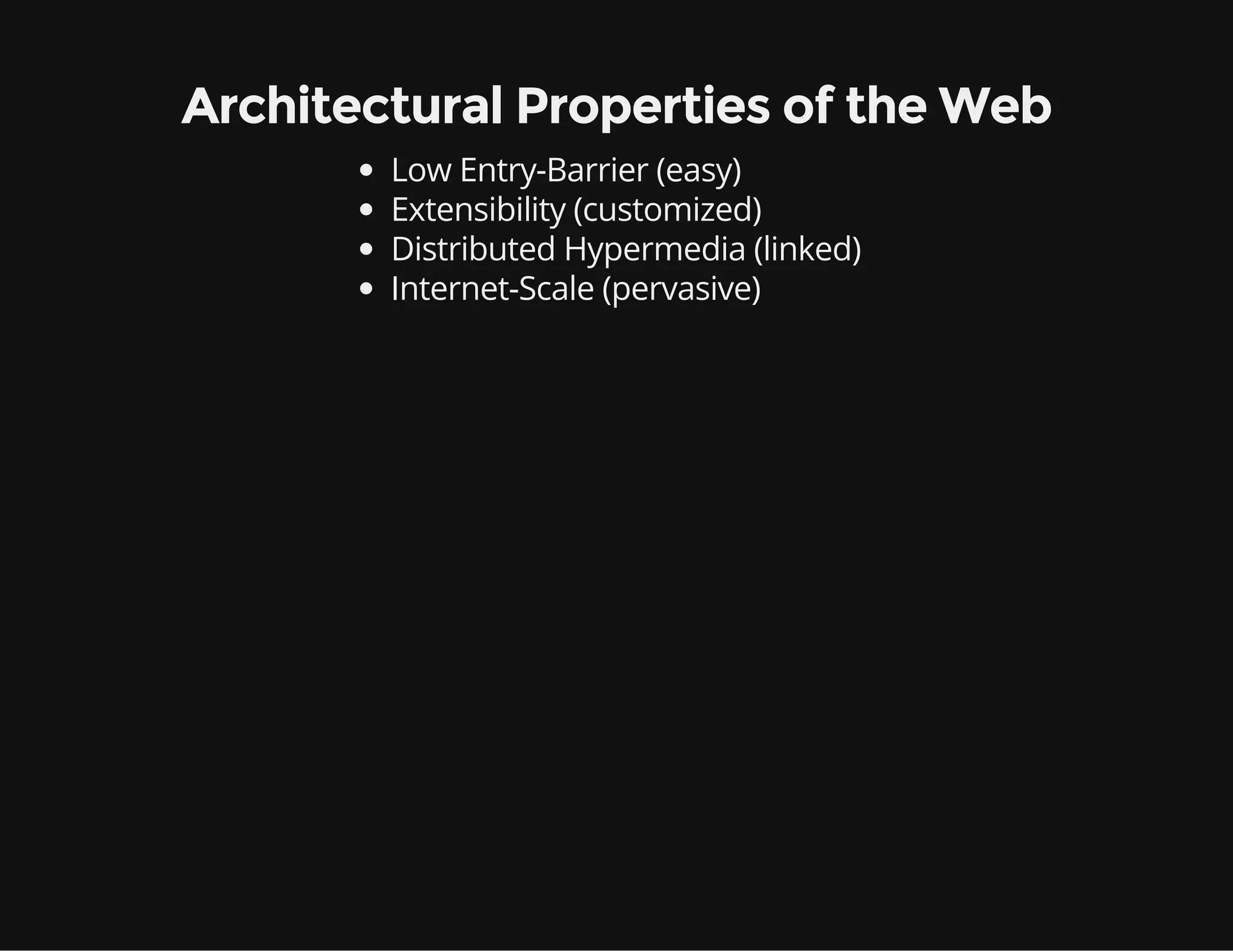 Architectural Properties of the Web 
Low Entry-Barrier (easy) 
Extensibility (customized) 
Distributed Hypermedia (linked) 
Internet-Scale (pervasive) 
 