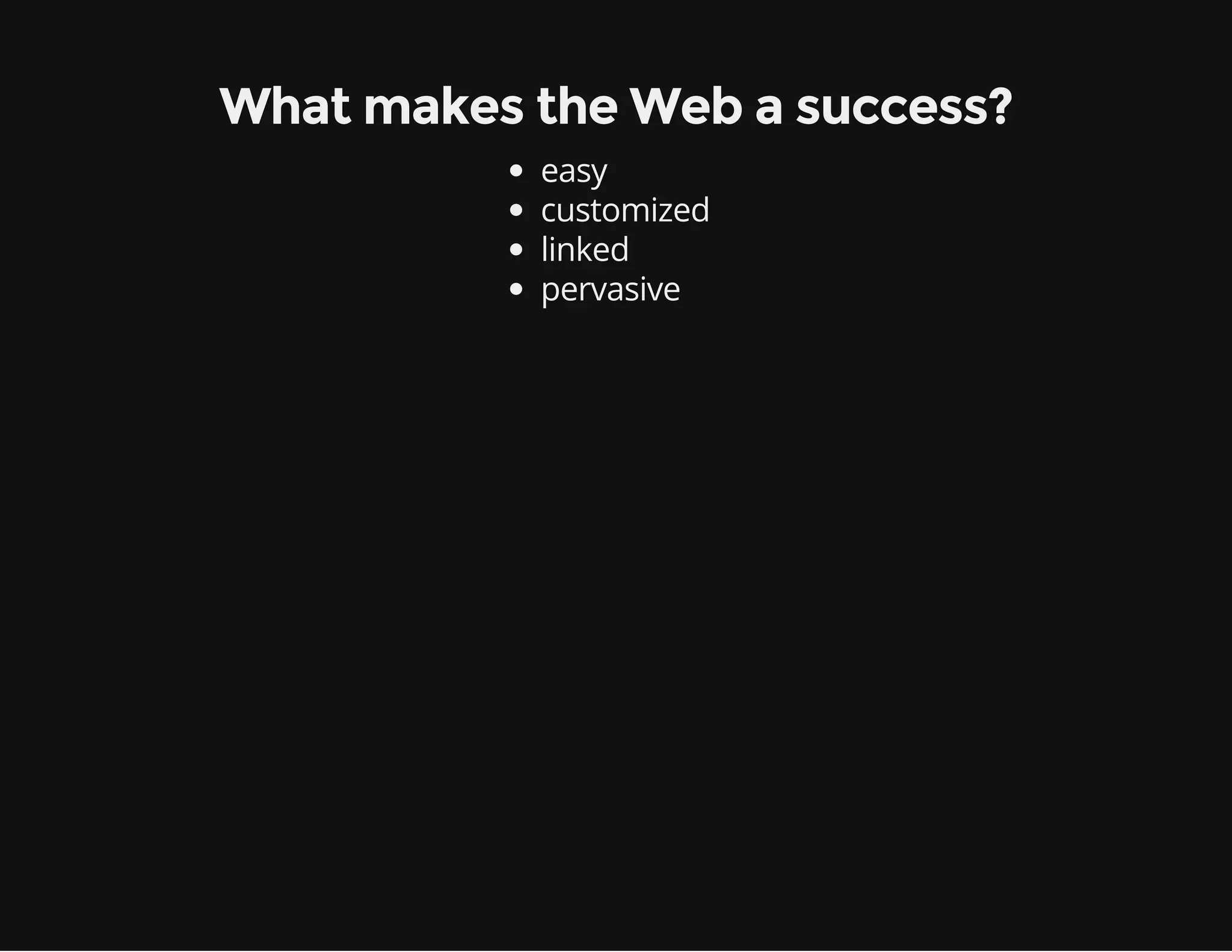 What makes the Web a success? 
easy 
customized 
linked 
pervasive 
 