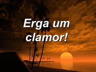 Erga um
clamor!
 