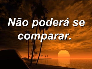 Não poderá se
 comparar.
 