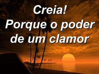 Creia!
Porque o poder
 de um clamor
 