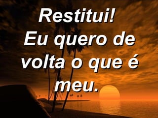 Restitui!
Eu quero de
volta o que é
    meu.
 