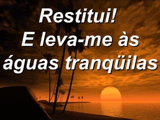 Restitui!
  E leva-me às
águas tranqüilas
 