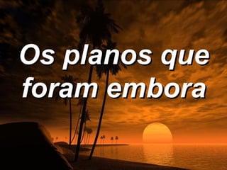 Os planos que
foram embora
 