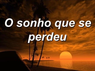O sonho que se
    perdeu
 