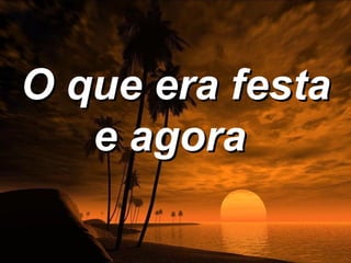 O que era festa
   e agora
 