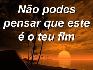 Não podes
pensar que este
  é o teu fim
 