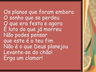 Os planos que foram embora
O sonho que se perdeu
O que era festa e agora
É luto do que já morreu
Não podes pensar
que este é o teu fim
Não é o que Deus planejou
Levante-se do chão!
Erga um clamor!