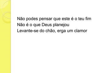 Não podes pensar que este é o teu fim
Não é o que Deus planejou
Levante-se do chão, erga um clamor
 