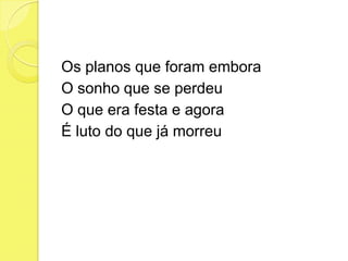Os planos que foram embora
O sonho que se perdeu
O que era festa e agora
É luto do que já morreu
 