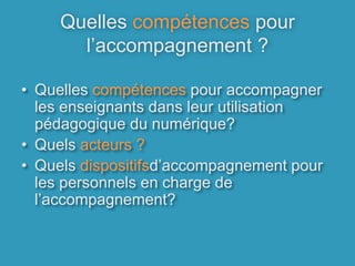 Quelles compétences pour l’accompagnement ?Quelles compétences pour accompagner les enseignants dans leur utilisation pédagogique du numérique? Quels acteurs ? Quels dispositifsd’accompagnement pour les personnels en charge de l’accompagnement? 